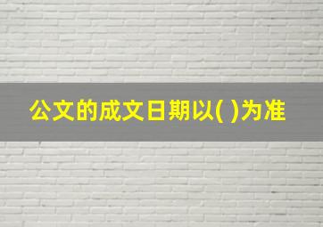 公文的成文日期以( )为准